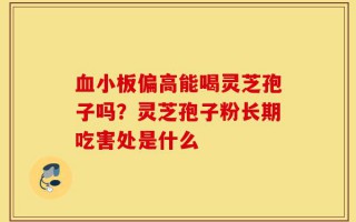 血小板偏高能喝灵芝孢子吗？灵芝孢子粉长期吃害处是什么