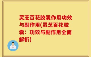 灵芝百花胶囊作用功效与副作用(灵芝百花胶囊：功效与副作用全面解析)
