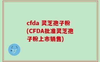 cfda 灵芝孢子粉(CFDA批准灵芝孢子粉上市销售)