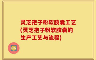 灵芝孢子粉软胶囊工艺(灵芝孢子粉软胶囊的生产工艺与流程)