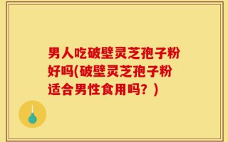 男人吃破壁灵芝孢子粉好吗(破壁灵芝孢子粉适合男性食用吗？)
