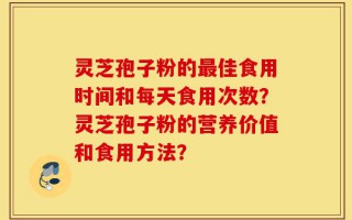 灵芝孢子粉的最佳食用时间和每天食用次数？灵芝孢子粉的营养价值和食用方法？