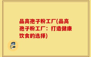 品高孢子粉工厂(品高孢子粉工厂：打造健康饮食的选择)