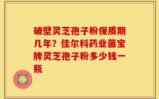 破壁灵芝孢子粉保质期几年？佳尔科药业菌宝牌灵芝孢子粉多少钱一瓶