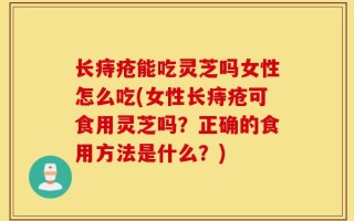 长痔疮能吃灵芝吗女性怎么吃(女性长痔疮可食用灵芝吗？正确的食用方法是什么？)