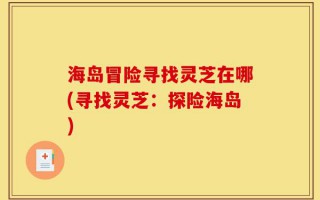 海岛冒险寻找灵芝在哪(寻找灵芝：探险海岛)