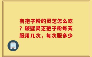 有孢子粉的灵芝怎么吃？破壁灵芝孢子粉每天服用几次，每次服多少