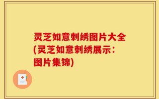 灵芝如意刺绣图片大全(灵芝如意刺绣展示：图片集锦)