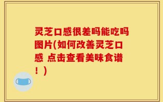 灵芝口感很差吗能吃吗图片(如何改善灵芝口感 点击查看美味食谱！)