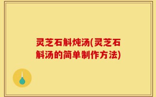 灵芝石斛炖汤(灵芝石斛汤的简单制作方法)