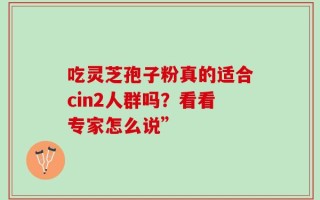 吃灵芝孢子粉真的适合cin2人群吗？看看专家怎么说”