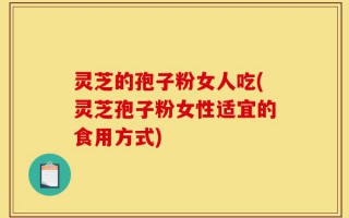 灵芝的孢子粉女人吃(灵芝孢子粉女性适宜的食用方式)