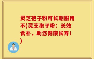 灵芝孢子粉可长期服用不(灵芝孢子粉：长效食补，助您健康长寿！)