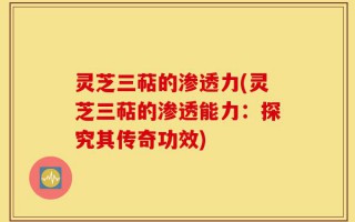 灵芝三萜的渗透力(灵芝三萜的渗透能力：探究其传奇功效)