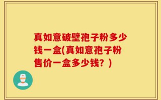 真如意破壁孢子粉多少钱一盒(真如意孢子粉售价一盒多少钱？)