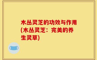 木丛灵芝的功效与作用(木丛灵芝：完美的养生灵草)