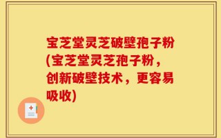 宝芝堂灵芝破壁孢子粉(宝芝堂灵芝孢子粉，创新破壁技术，更容易吸收)