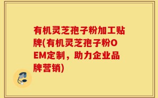 有机灵芝孢子粉加工贴牌(有机灵芝孢子粉OEM定制，助力企业品牌营销)