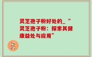 灵芝孢子粉好处的_“灵芝孢子粉：探索其健康益处与应用”