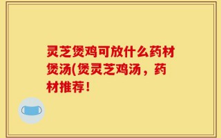 灵芝煲鸡可放什么药材煲汤(煲灵芝鸡汤，药材推荐！