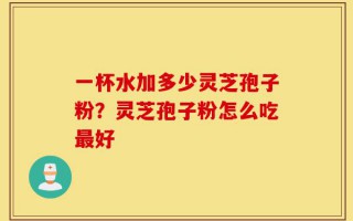 一杯水加多少灵芝孢子粉？灵芝孢子粉怎么吃最好