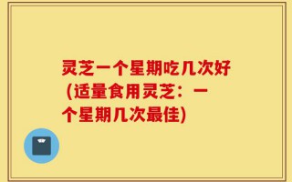 灵芝一个星期吃几次好 (适量食用灵芝：一个星期几次最佳)