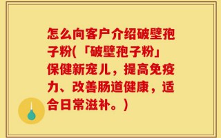 怎么向客户介绍破壁孢子粉(「破壁孢子粉」保健新宠儿，提高免疫力、改善肠道健康，适合日常滋补。)