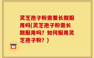 灵芝孢子粉需要长期服用吗(灵芝孢子粉需长期服用吗？如何服用灵芝孢子粉？)