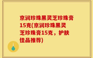 京润珍珠黑灵芝珍珠膏15克(京润珍珠黑灵芝珍珠膏15克，护肤佳品推荐)