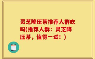 灵芝降压茶推荐人群吃吗(推荐人群：灵芝降压茶，值得一试！)