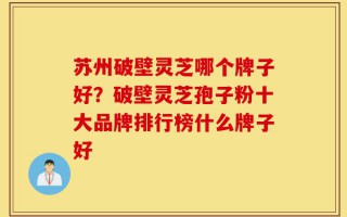 苏州破壁灵芝哪个牌子好？破壁灵芝孢子粉十大品牌排行榜什么牌子好