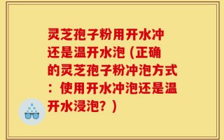灵芝孢子粉用开水冲 还是温开水泡 (正确的灵芝孢子粉冲泡方式：使用开水冲泡还是温开水浸泡？)