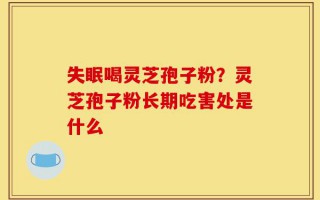 失眠喝灵芝孢子粉？灵芝孢子粉长期吃害处是什么