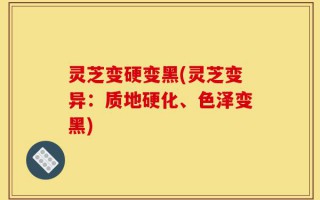 灵芝变硬变黑(灵芝变异：质地硬化、色泽变黑)