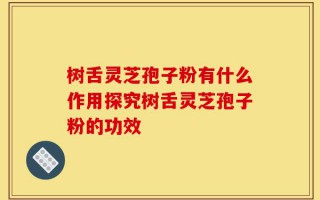 树舌灵芝孢子粉有什么作用探究树舌灵芝孢子粉的功效