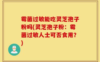 霉菌过敏能吃灵芝孢子粉吗(灵芝孢子粉：霉菌过敏人士可否食用？)