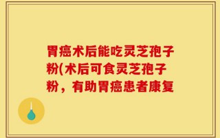 胃癌术后能吃灵芝孢子粉(术后可食灵芝孢子粉，有助胃癌患者康复