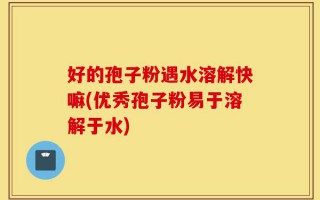 好的孢子粉遇水溶解快嘛(优秀孢子粉易于溶解于水)