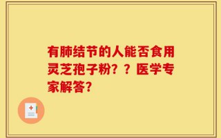 有肺结节的人能否食用灵芝孢子粉？？医学专家解答？