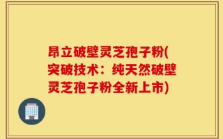 昂立破壁灵芝孢子粉(突破技术：纯天然破壁灵芝孢子粉全新上市)
