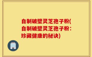 自制破壁灵芝孢子粉(自制破壁灵芝孢子粉：珍藏健康的秘诀)