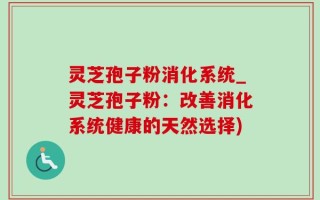 灵芝孢子粉消化系统_灵芝孢子粉：改善消化系统健康的天然选择)