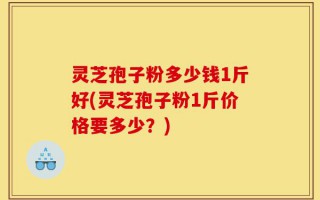 灵芝孢子粉多少钱1斤好(灵芝孢子粉1斤价格要多少？)