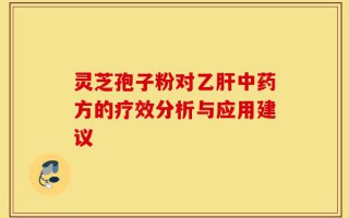 灵芝孢子粉对乙肝中药方的疗效分析与应用建议
