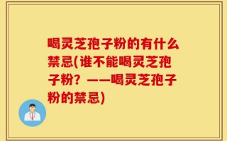 喝灵芝孢子粉的有什么禁忌(谁不能喝灵芝孢子粉？——喝灵芝孢子粉的禁忌)