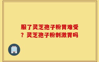 服了灵芝孢子粉胃难受？灵芝孢子粉刺激胃吗