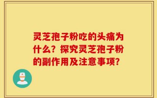 灵芝孢子粉吃的头痛为什么？探究灵芝孢子粉的副作用及注意事项？
