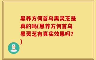 黑养方何首乌黑灵芝是真的吗(黑养方何首乌黑灵芝有真实效果吗？)