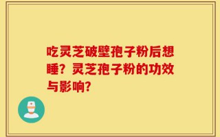 吃灵芝破壁孢子粉后想睡？灵芝孢子粉的功效与影响？