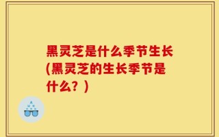 黑灵芝是什么季节生长(黑灵芝的生长季节是什么？)